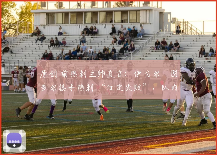 原创 前热刺主帅直言：伊戈尔・图多尔接手热刺 “注定失败”，队内氛围 “ toxic 至极”