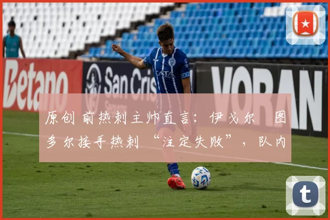 原创 前热刺主帅直言：伊戈尔・图多尔接手热刺 “注定失败”，队内氛围 “ toxic 至极”
