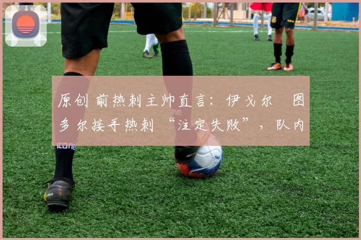 原创 前热刺主帅直言：伊戈尔・图多尔接手热刺 “注定失败”，队内氛围 “ toxic 至极”