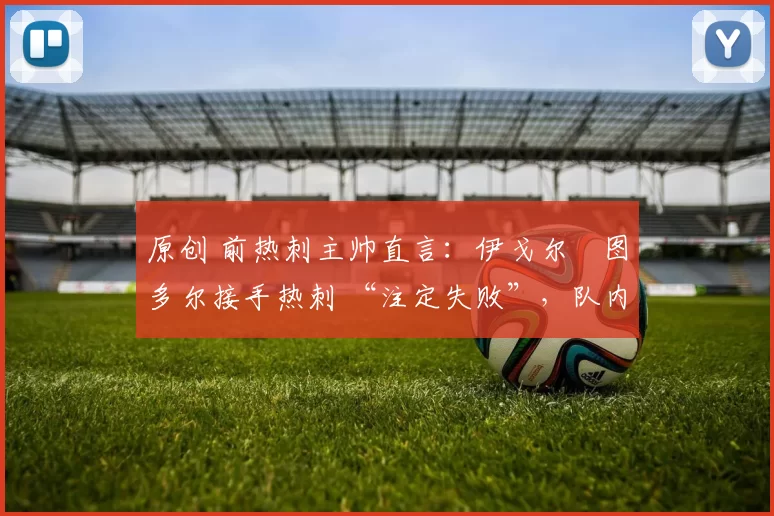 原创 前热刺主帅直言:伊戈尔・图多尔接手热刺 “注定失败”,队内氛围 “ toxic 至极”