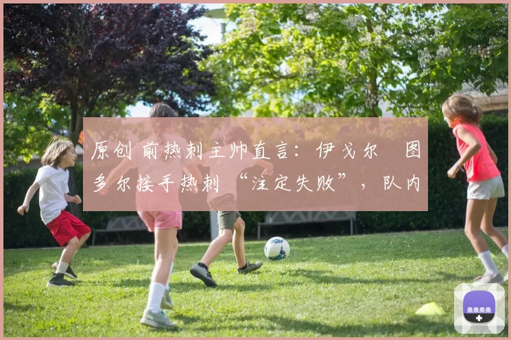 原创 前热刺主帅直言：伊戈尔・图多尔接手热刺 “注定失败”，队内氛围 “ toxic 至极”