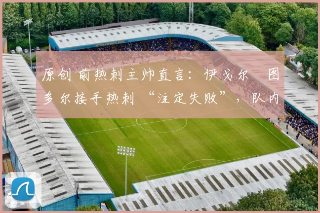 原创 前热刺主帅直言:伊戈尔・图多尔接手热刺 “注定失败”,队内氛围 “ toxic 至极”