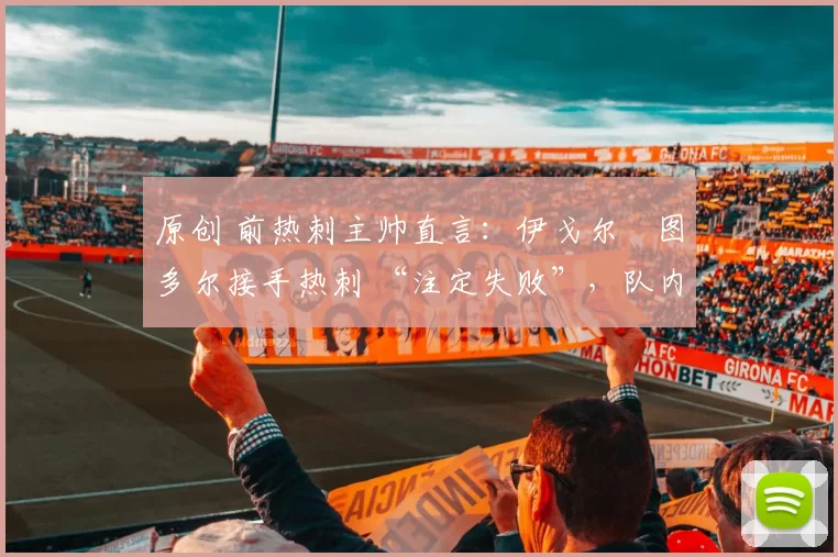 原创 前热刺主帅直言:伊戈尔・图多尔接手热刺 “注定失败”,队内氛围 “ toxic 至极”