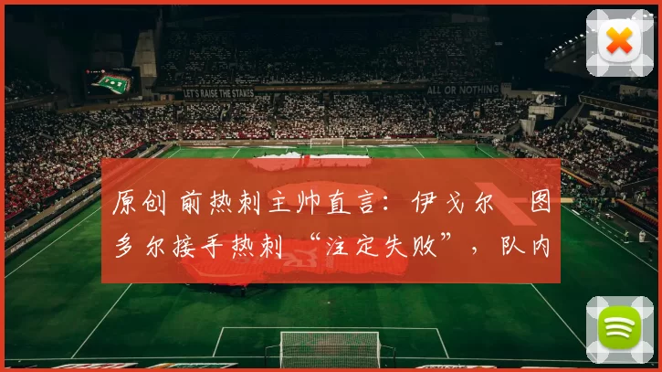 原创 前热刺主帅直言：伊戈尔・图多尔接手热刺 “注定失败”，队内氛围 “ toxic 至极”