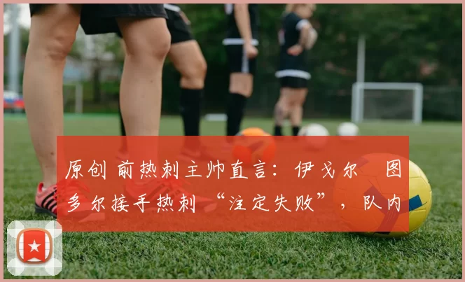 原创 前热刺主帅直言：伊戈尔・图多尔接手热刺 “注定失败”，队内氛围 “ toxic 至极”