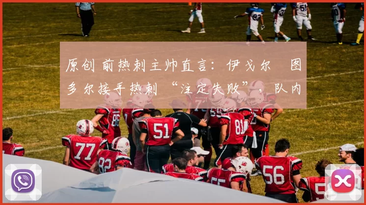 原创 前热刺主帅直言：伊戈尔・图多尔接手热刺 “注定失败”，队内氛围 “ toxic 至极”