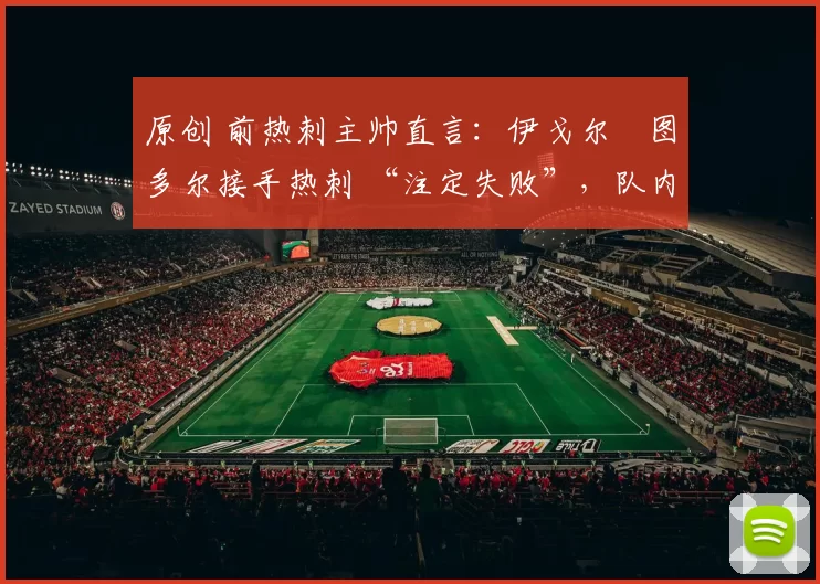 原创 前热刺主帅直言：伊戈尔・图多尔接手热刺 “注定失败”，队内氛围 “ toxic 至极”