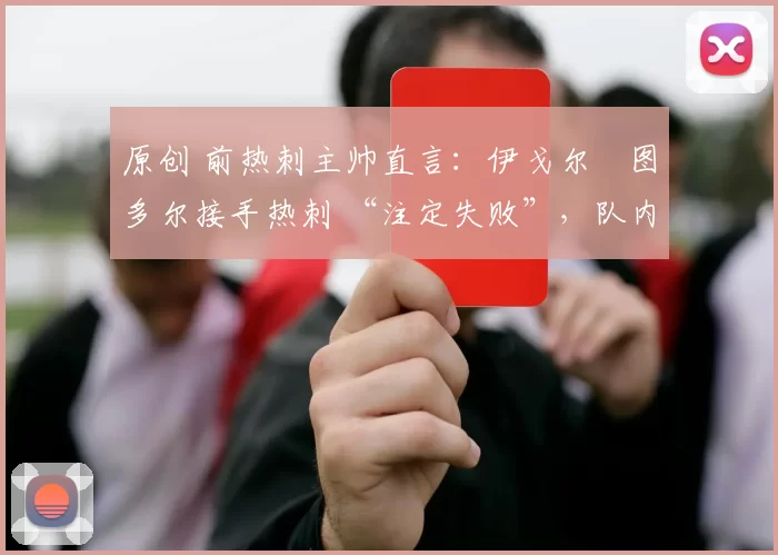 原创 前热刺主帅直言:伊戈尔・图多尔接手热刺 “注定失败”,队内氛围 “ toxic 至极”