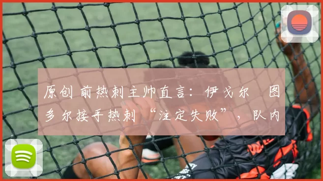 原创 前热刺主帅直言：伊戈尔・图多尔接手热刺 “注定失败”，队内氛围 “ toxic 至极”