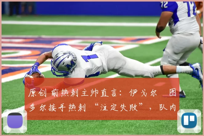 原创 前热刺主帅直言：伊戈尔・图多尔接手热刺 “注定失败”，队内氛围 “ toxic 至极”