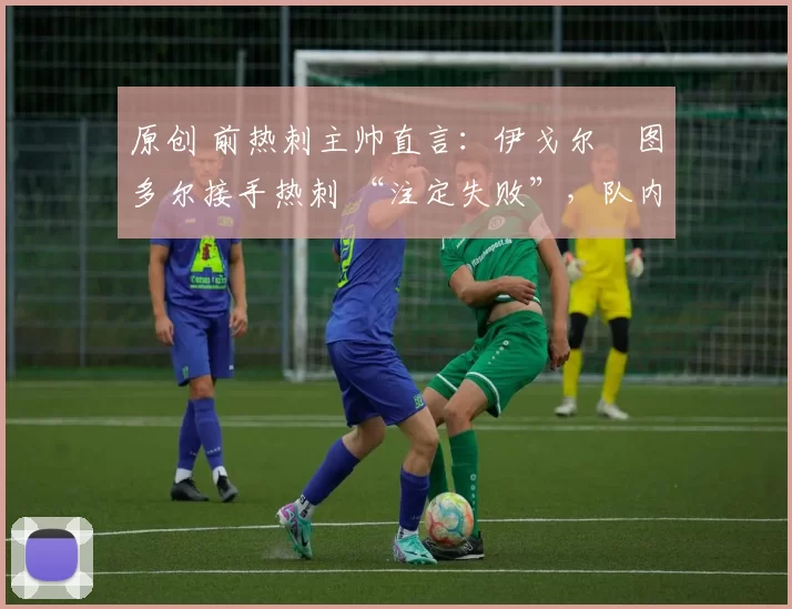 原创 前热刺主帅直言:伊戈尔・图多尔接手热刺 “注定失败”,队内氛围 “ toxic 至极”
