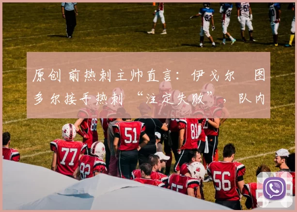 原创 前热刺主帅直言：伊戈尔・图多尔接手热刺 “注定失败”，队内氛围 “ toxic 至极”