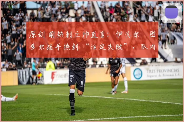 原创 前热刺主帅直言:伊戈尔・图多尔接手热刺 “注定失败”,队内氛围 “ toxic 至极”