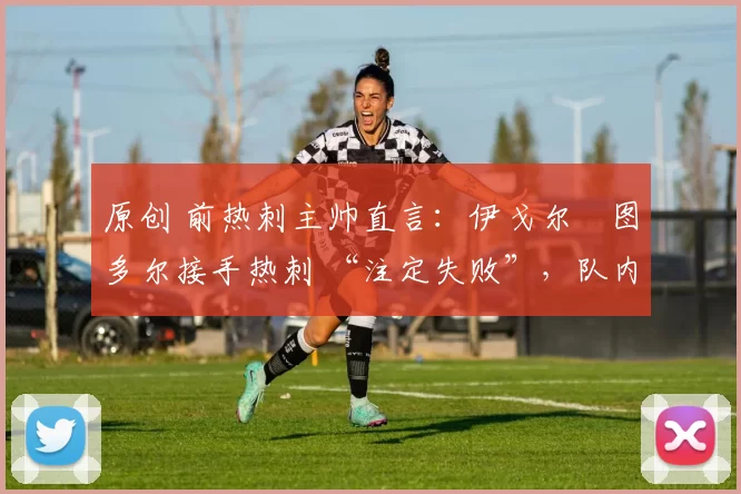 原创 前热刺主帅直言:伊戈尔・图多尔接手热刺 “注定失败”,队内氛围 “ toxic 至极”