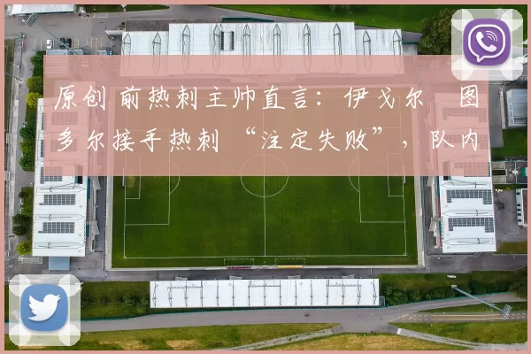 原创 前热刺主帅直言：伊戈尔・图多尔接手热刺 “注定失败”，队内氛围 “ toxic 至极”