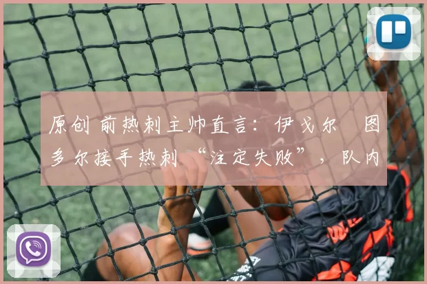 原创 前热刺主帅直言:伊戈尔・图多尔接手热刺 “注定失败”,队内氛围 “ toxic 至极”