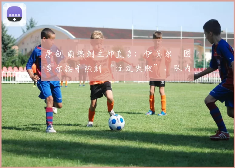 原创 前热刺主帅直言：伊戈尔・图多尔接手热刺 “注定失败”，队内氛围 “ toxic 至极”