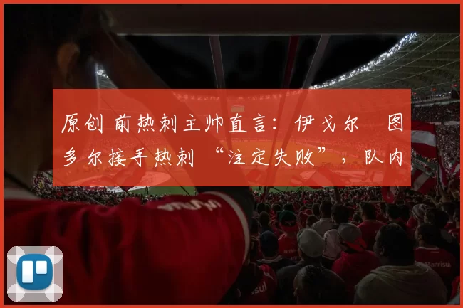 原创 前热刺主帅直言:伊戈尔・图多尔接手热刺 “注定失败”,队内氛围 “ toxic 至极”