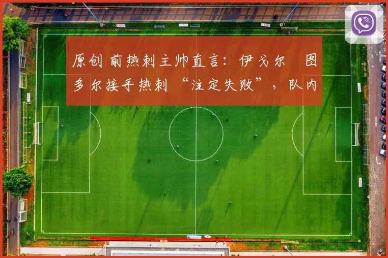 原创 前热刺主帅直言:伊戈尔・图多尔接手热刺 “注定失败”,队内氛围 “ toxic 至极”