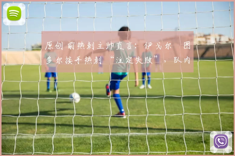 原创 前热刺主帅直言：伊戈尔・图多尔接手热刺 “注定失败”，队内氛围 “ toxic 至极”