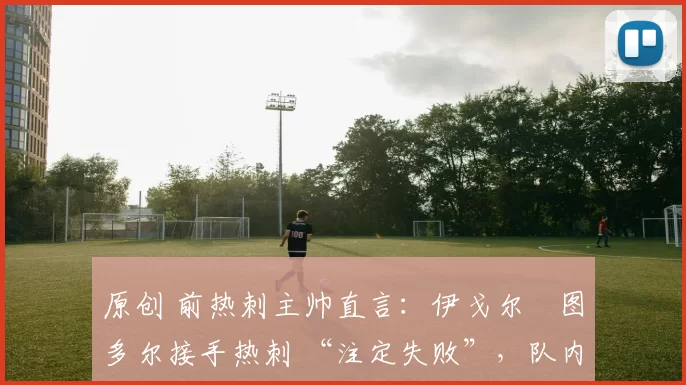 原创 前热刺主帅直言：伊戈尔・图多尔接手热刺 “注定失败”，队内氛围 “ toxic 至极”