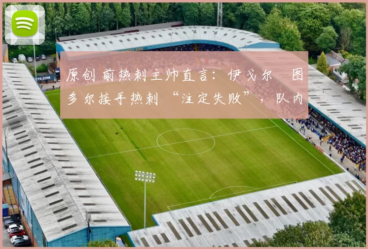 原创 前热刺主帅直言:伊戈尔・图多尔接手热刺 “注定失败”,队内氛围 “ toxic 至极”