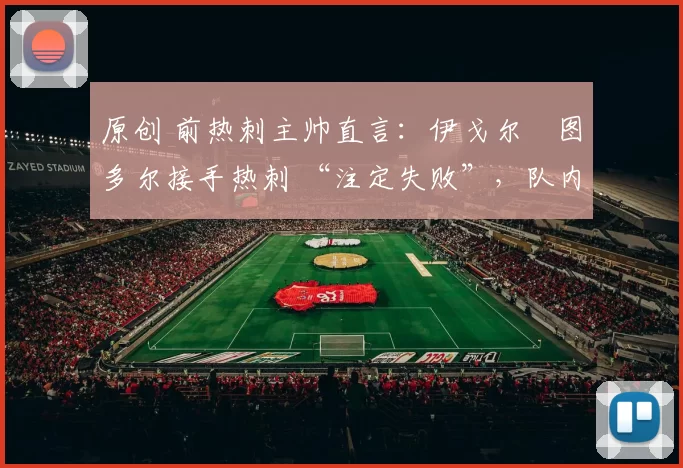 原创 前热刺主帅直言：伊戈尔・图多尔接手热刺 “注定失败”，队内氛围 “ toxic 至极”