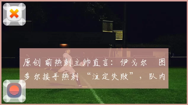 原创 前热刺主帅直言：伊戈尔・图多尔接手热刺 “注定失败”，队内氛围 “ toxic 至极”