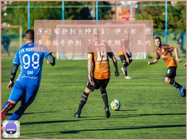 原创 前热刺主帅直言：伊戈尔・图多尔接手热刺 “注定失败”，队内氛围 “ toxic 至极”