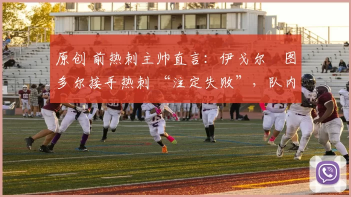 原创 前热刺主帅直言：伊戈尔・图多尔接手热刺 “注定失败”，队内氛围 “ toxic 至极”