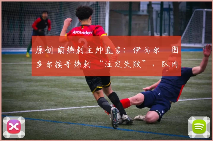原创 前热刺主帅直言：伊戈尔・图多尔接手热刺 “注定失败”，队内氛围 “ toxic 至极”