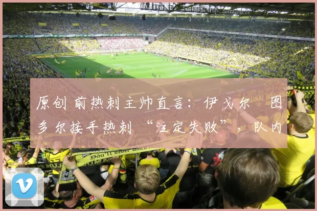 原创 前热刺主帅直言：伊戈尔・图多尔接手热刺 “注定失败”，队内氛围 “ toxic 至极”