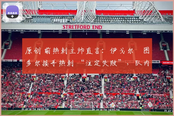 原创 前热刺主帅直言：伊戈尔・图多尔接手热刺 “注定失败”，队内氛围 “ toxic 至极”