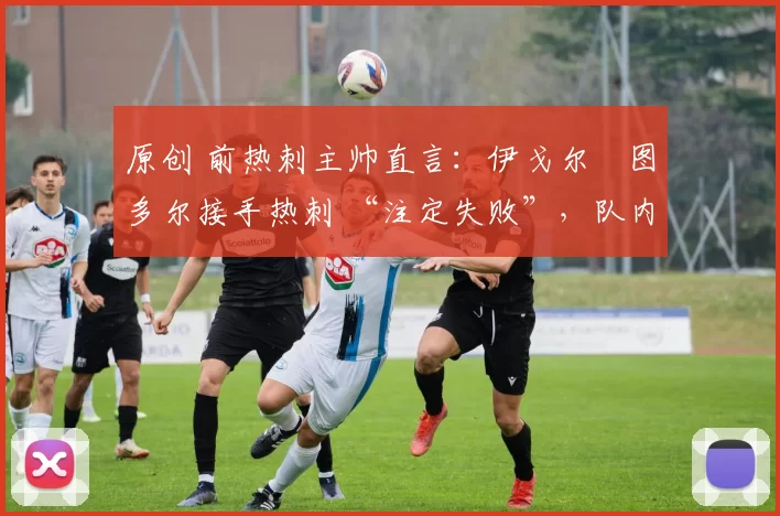 原创 前热刺主帅直言:伊戈尔・图多尔接手热刺 “注定失败”,队内氛围 “ toxic 至极”