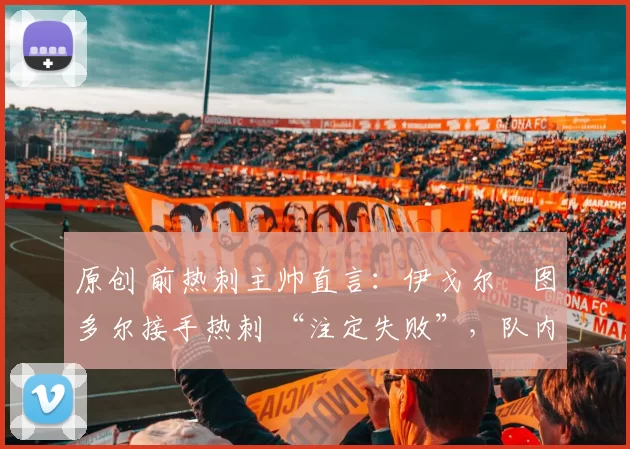 原创 前热刺主帅直言：伊戈尔・图多尔接手热刺 “注定失败”，队内氛围 “ toxic 至极”