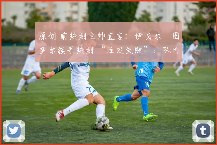 原创 前热刺主帅直言:伊戈尔・图多尔接手热刺 “注定失败”,队内氛围 “ toxic 至极”