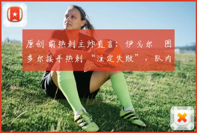 原创 前热刺主帅直言：伊戈尔・图多尔接手热刺 “注定失败”，队内氛围 “ toxic 至极”