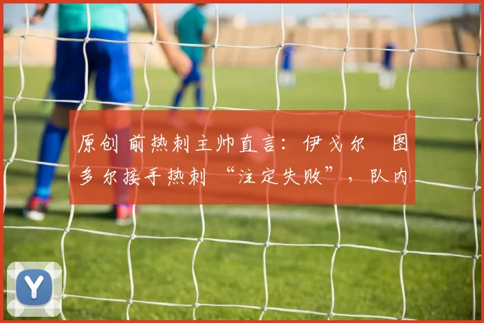 原创 前热刺主帅直言:伊戈尔・图多尔接手热刺 “注定失败”,队内氛围 “ toxic 至极”