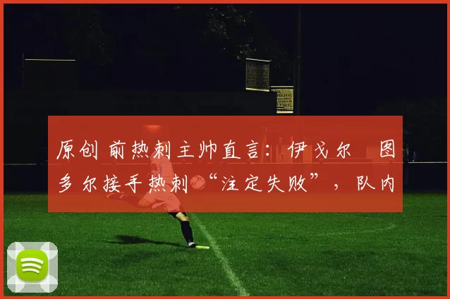 原创 前热刺主帅直言：伊戈尔・图多尔接手热刺 “注定失败”，队内氛围 “ toxic 至极”