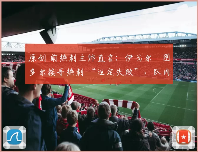原创 前热刺主帅直言:伊戈尔・图多尔接手热刺 “注定失败”,队内氛围 “ toxic 至极”