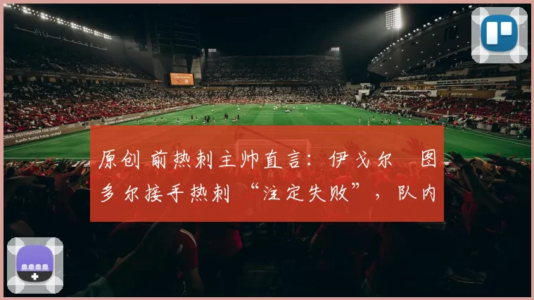 原创 前热刺主帅直言：伊戈尔・图多尔接手热刺 “注定失败”，队内氛围 “ toxic 至极”