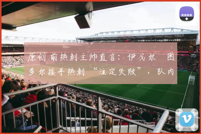 原创 前热刺主帅直言：伊戈尔・图多尔接手热刺 “注定失败”，队内氛围 “ toxic 至极”