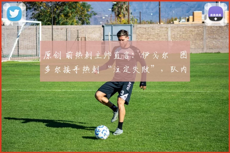 原创 前热刺主帅直言:伊戈尔・图多尔接手热刺 “注定失败”,队内氛围 “ toxic 至极”