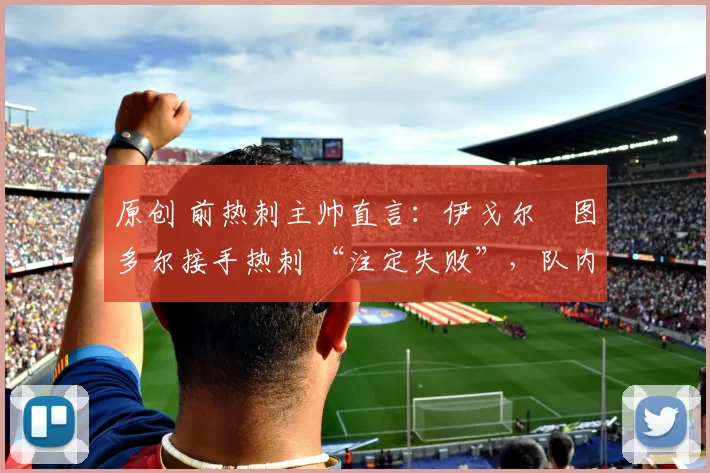 原创 前热刺主帅直言：伊戈尔・图多尔接手热刺 “注定失败”，队内氛围 “ toxic 至极”