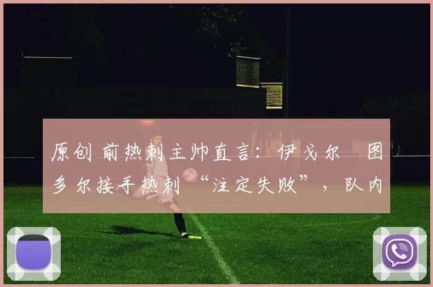 原创 前热刺主帅直言:伊戈尔・图多尔接手热刺 “注定失败”,队内氛围 “ toxic 至极”