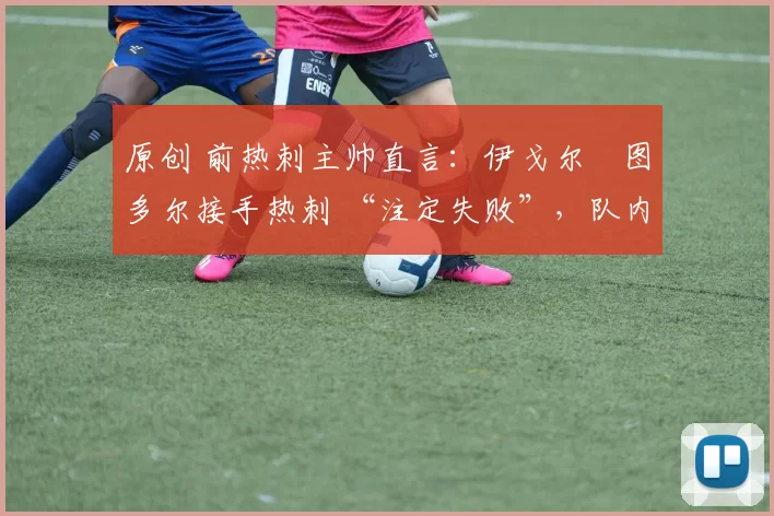 原创 前热刺主帅直言：伊戈尔・图多尔接手热刺 “注定失败”，队内氛围 “ toxic 至极”