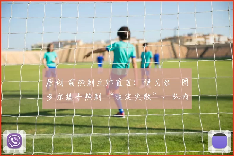 原创 前热刺主帅直言：伊戈尔・图多尔接手热刺 “注定失败”，队内氛围 “ toxic 至极”