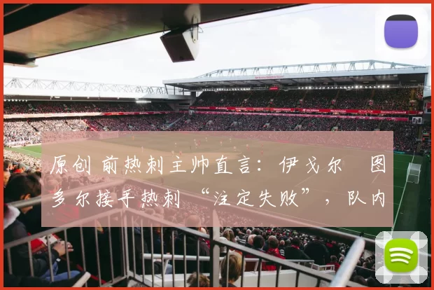 原创 前热刺主帅直言：伊戈尔・图多尔接手热刺 “注定失败”，队内氛围 “ toxic 至极”