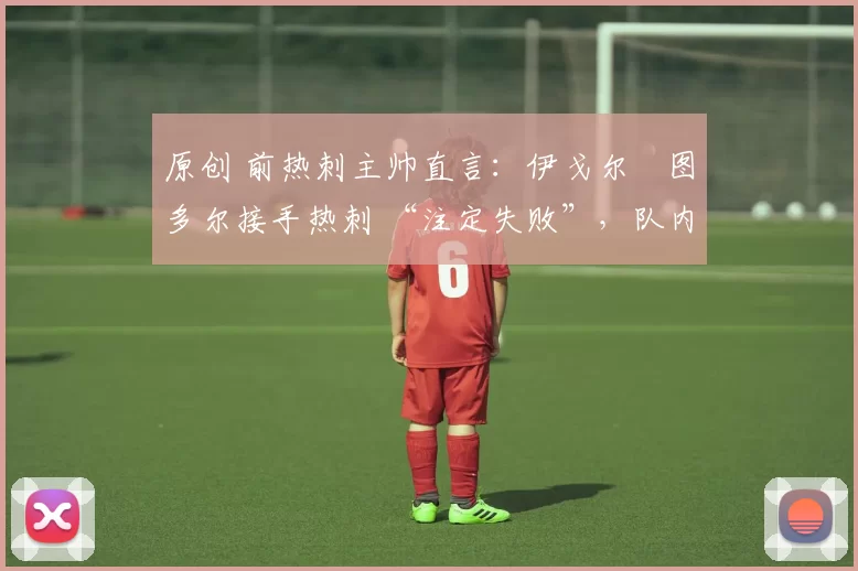 原创 前热刺主帅直言:伊戈尔・图多尔接手热刺 “注定失败”,队内氛围 “ toxic 至极”