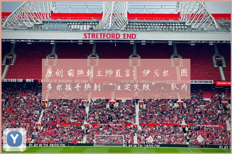 原创 前热刺主帅直言:伊戈尔・图多尔接手热刺 “注定失败”,队内氛围 “ toxic 至极”